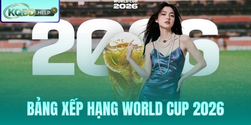 Bảng Xếp Hạng World Cup 2026 – Theo Dõi Cục Diện Mới Nhất