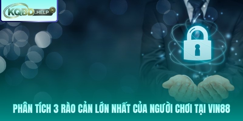 Ba rào cản lớn và dữ liệu kiểm chứng thực tế tại Vin88