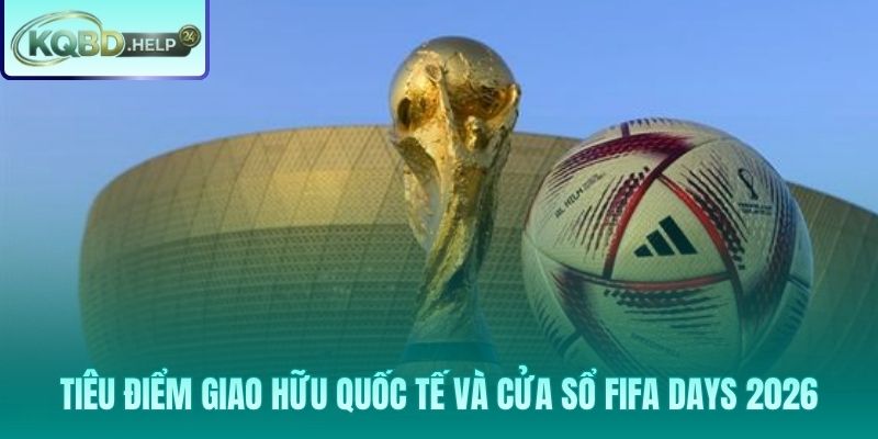 Điểm nóng giao hữu quốc tế FIFA Days 2026